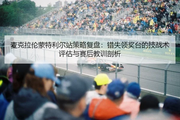 麦克拉伦蒙特利尔站策略复盘：错失领奖台的技战术评估与赛后教训剖析